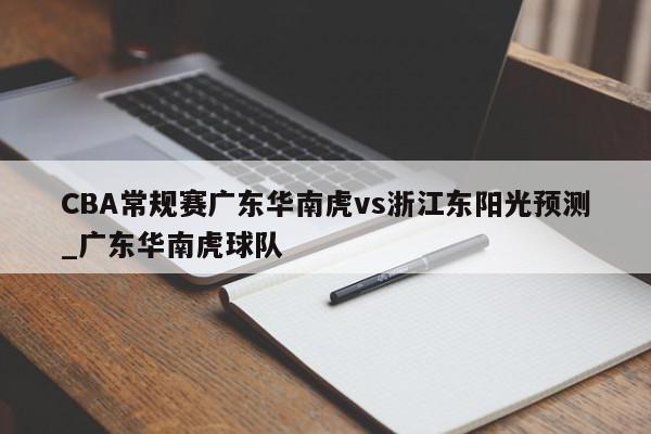 CBA常规赛广东华南虎vs浙江东阳光预测_广东华南虎球队