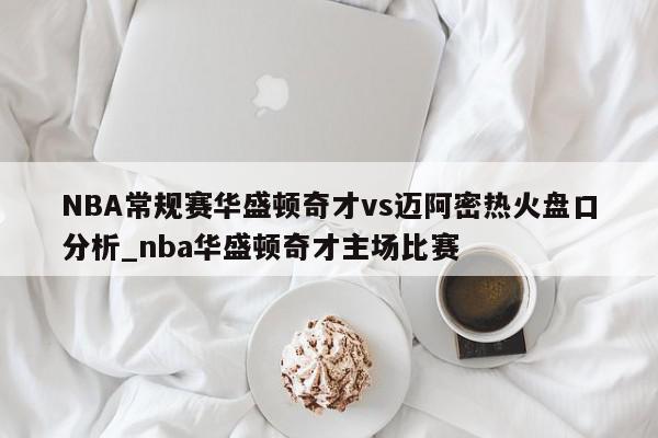 NBA常规赛华盛顿奇才vs迈阿密热火盘口分析_nba华盛顿奇才主场比赛