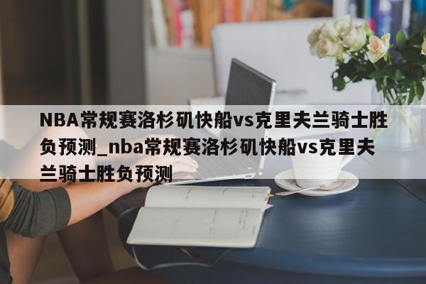 NBA常规赛洛杉矶快船vs克里夫兰骑士胜负预测_nba常规赛洛杉矶快船vs克里夫兰骑士胜负预测