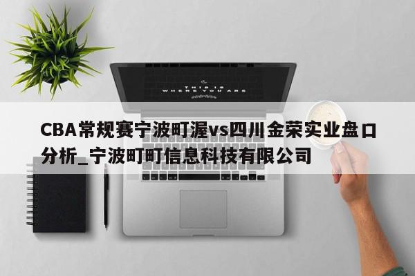 CBA常规赛宁波町渥vs四川金荣实业盘口分析_宁波町町信息科技有限公司