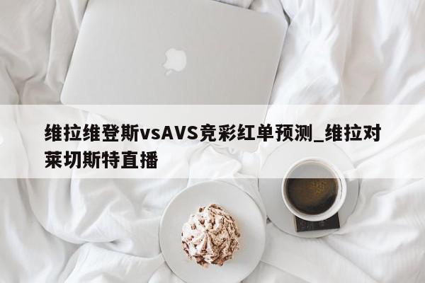 维拉维登斯vsAVS竞彩红单预测_维拉对莱切斯特直播