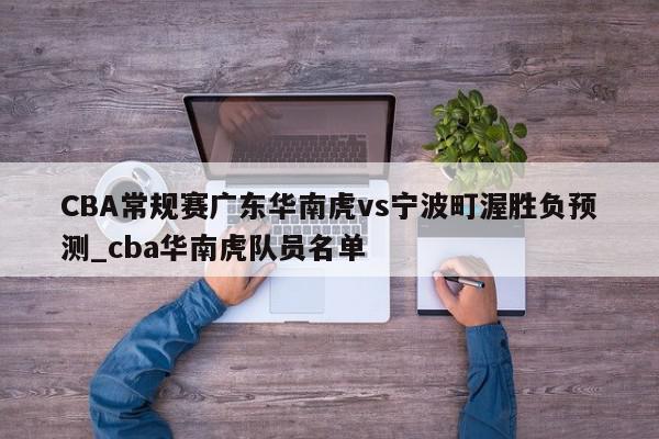 CBA常规赛广东华南虎vs宁波町渥胜负预测_cba华南虎队员名单