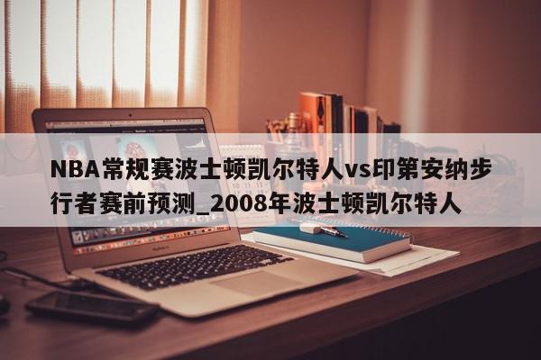 NBA常规赛波士顿凯尔特人vs印第安纳步行者赛前预测_2008年波士顿凯尔特人