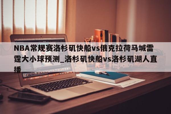 NBA常规赛洛杉矶快船vs俄克拉荷马城雷霆大小球预测_洛杉矶快船vs洛杉矶湖人直播