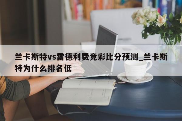 兰卡斯特vs雷德利费竞彩比分预测_兰卡斯特为什么排名低