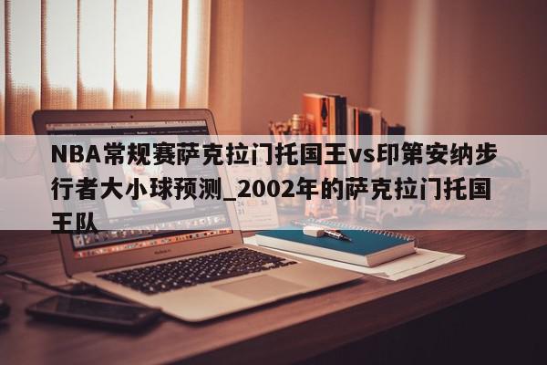 NBA常规赛萨克拉门托国王vs印第安纳步行者大小球预测_2002年的萨克拉门托国王队