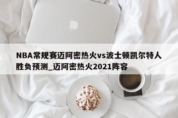 NBA常规赛迈阿密热火vs波士顿凯尔特人胜负预测_迈阿密热火2021阵容