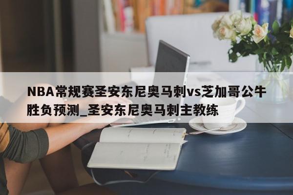 NBA常规赛圣安东尼奥马刺vs芝加哥公牛胜负预测_圣安东尼奥马刺主教练