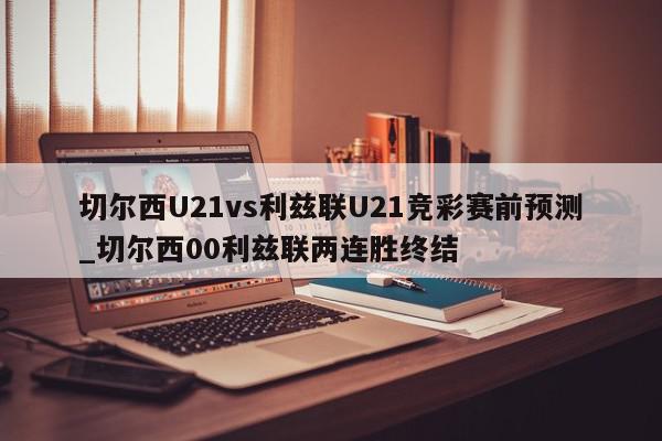 切尔西U21vs利兹联U21竞彩赛前预测_切尔西00利兹联两连胜终结