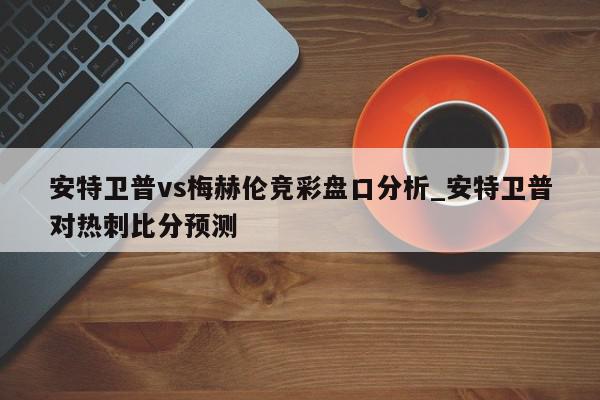 安特卫普vs梅赫伦竞彩盘口分析_安特卫普对热刺比分预测