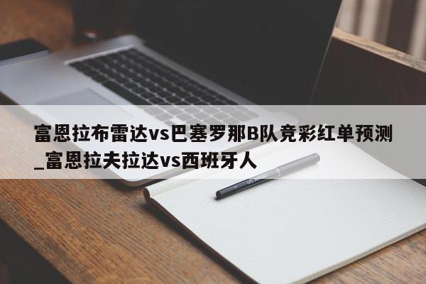 富恩拉布雷达vs巴塞罗那B队竞彩红单预测_富恩拉夫拉达vs西班牙人