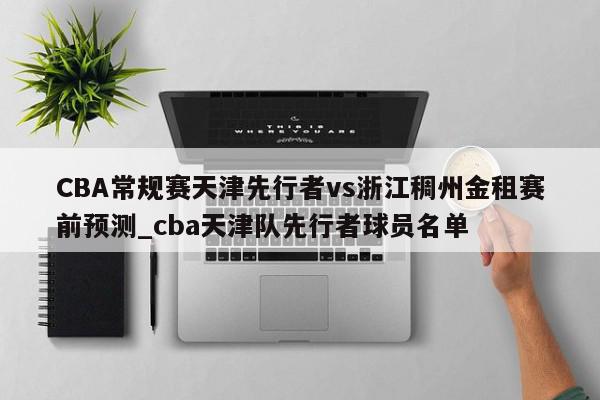 CBA常规赛天津先行者vs浙江稠州金租赛前预测_cba天津队先行者球员名单