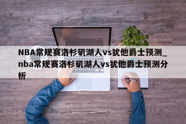 NBA常规赛洛杉矶湖人vs犹他爵士预测_nba常规赛洛杉矶湖人vs犹他爵士预测分析