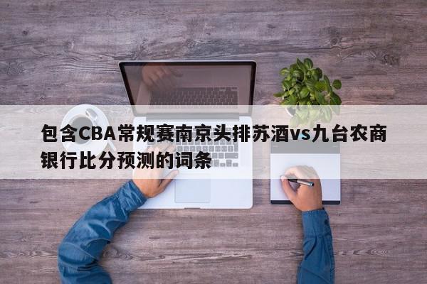 包含CBA常规赛南京头排苏酒vs九台农商银行比分预测的词条