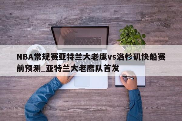 NBA常规赛亚特兰大老鹰vs洛杉矶快船赛前预测_亚特兰大老鹰队首发