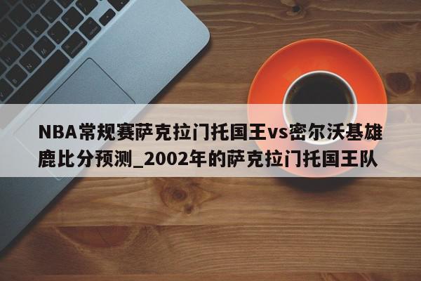 NBA常规赛萨克拉门托国王vs密尔沃基雄鹿比分预测_2002年的萨克拉门托国王队