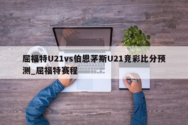 屈福特U21vs伯恩茅斯U21竞彩比分预测_屈福特赛程