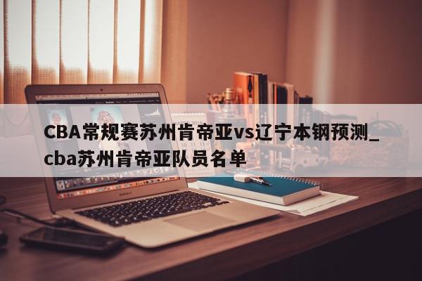 CBA常规赛苏州肯帝亚vs辽宁本钢预测_cba苏州肯帝亚队员名单