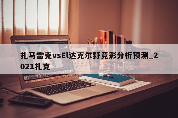 扎马雷克vsEl达克尔野竞彩分析预测_2021扎克