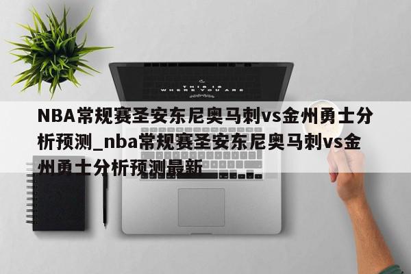 NBA常规赛圣安东尼奥马刺vs金州勇士分析预测_nba常规赛圣安东尼奥马刺vs金州勇士分析预测最新