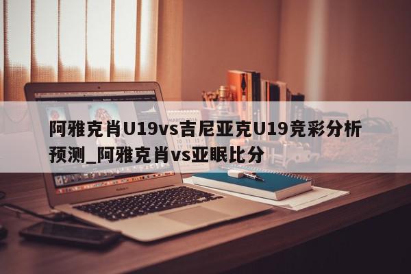 阿雅克肖U19vs吉尼亚克U19竞彩分析预测_阿雅克肖vs亚眠比分