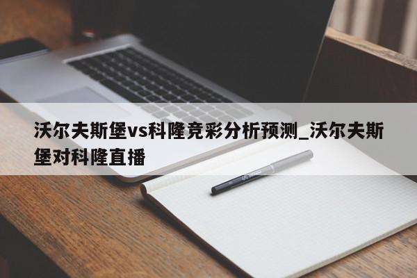 沃尔夫斯堡vs科隆竞彩分析预测_沃尔夫斯堡对科隆直播