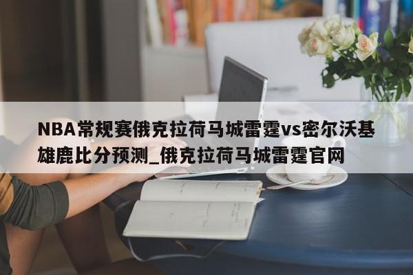 NBA常规赛俄克拉荷马城雷霆vs密尔沃基雄鹿比分预测_俄克拉荷马城雷霆官网