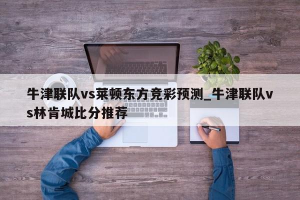 牛津联队vs莱顿东方竞彩预测_牛津联队vs林肯城比分推荐