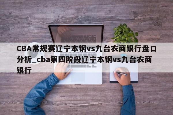 CBA常规赛辽宁本钢vs九台农商银行盘口分析_cba第四阶段辽宁本钢vs九台农商银行