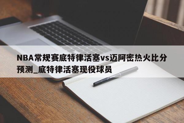 NBA常规赛底特律活塞vs迈阿密热火比分预测_底特律活塞现役球员