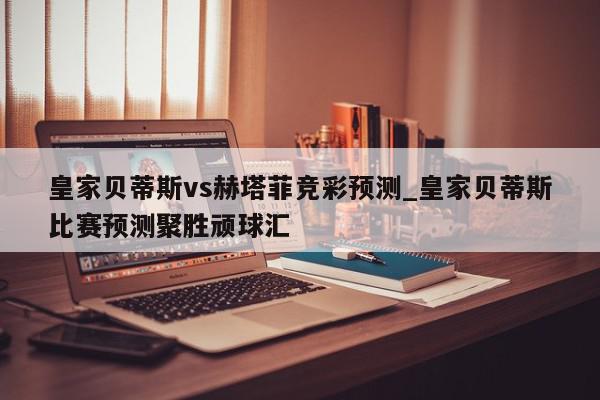 皇家贝蒂斯vs赫塔菲竞彩预测_皇家贝蒂斯比赛预测聚胜顽球汇