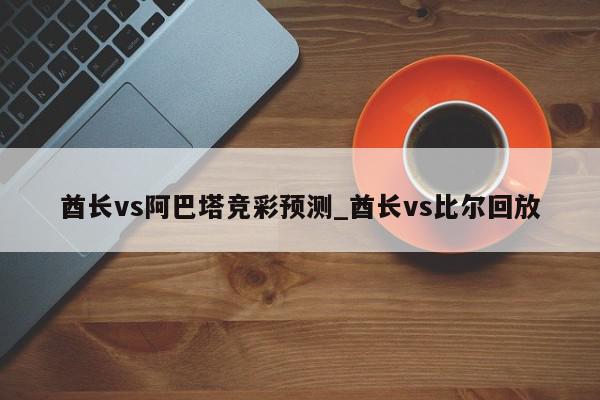 酋长vs阿巴塔竞彩预测_酋长vs比尔回放