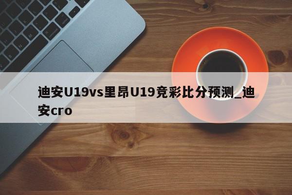 迪安U19vs里昂U19竞彩比分预测_迪安cro