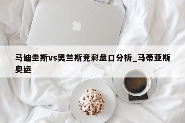 马迪圭斯vs奥兰斯竞彩盘口分析_马蒂亚斯奥运