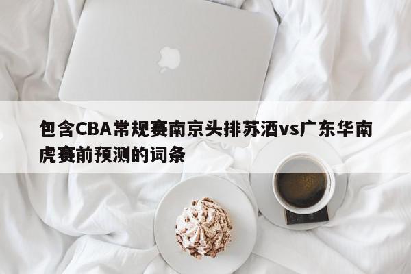 包含CBA常规赛南京头排苏酒vs广东华南虎赛前预测的词条