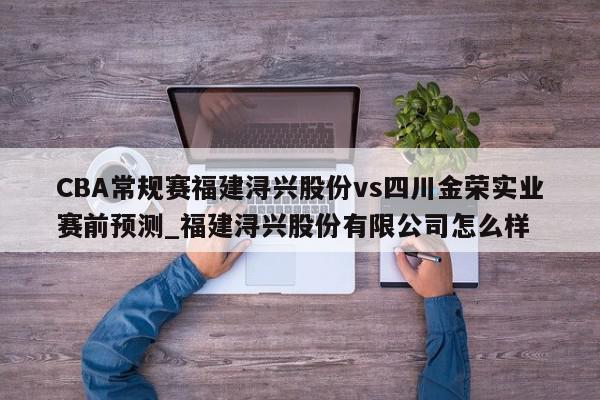 CBA常规赛福建浔兴股份vs四川金荣实业赛前预测_福建浔兴股份有限公司怎么样