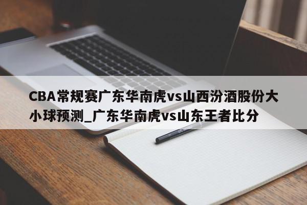 CBA常规赛广东华南虎vs山西汾酒股份大小球预测_广东华南虎vs山东王者比分