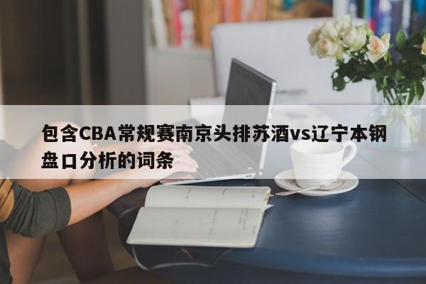 包含CBA常规赛南京头排苏酒vs辽宁本钢盘口分析的词条