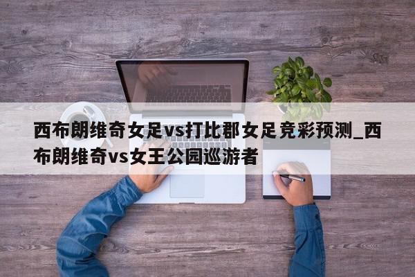 西布朗维奇女足vs打比郡女足竞彩预测_西布朗维奇vs女王公园巡游者