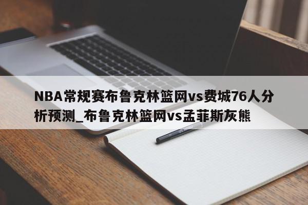 NBA常规赛布鲁克林篮网vs费城76人分析预测_布鲁克林篮网vs孟菲斯灰熊