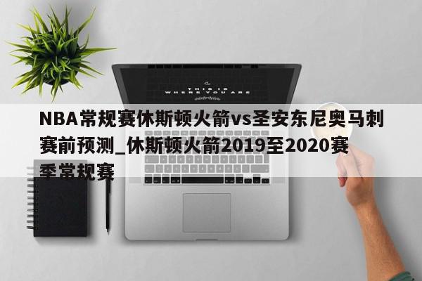 NBA常规赛休斯顿火箭vs圣安东尼奥马刺赛前预测_休斯顿火箭2019至2020赛季常规赛