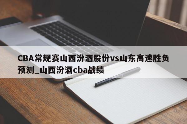 CBA常规赛山西汾酒股份vs山东高速胜负预测_山西汾酒cba战绩