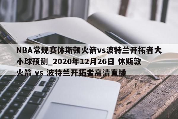 NBA常规赛休斯顿火箭vs波特兰开拓者大小球预测_2020年12月26日 休斯敦火箭 vs 波特兰开拓者高清直播