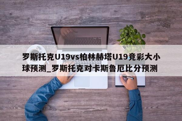 罗斯托克U19vs柏林赫塔U19竞彩大小球预测_罗斯托克对卡斯鲁厄比分预测