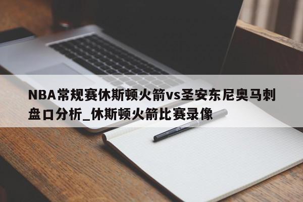 NBA常规赛休斯顿火箭vs圣安东尼奥马刺盘口分析_休斯顿火箭比赛录像