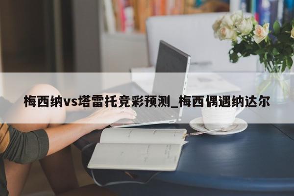 梅西纳vs塔雷托竞彩预测_梅西偶遇纳达尔