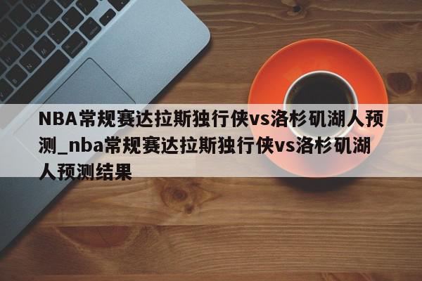 NBA常规赛达拉斯独行侠vs洛杉矶湖人预测_nba常规赛达拉斯独行侠vs洛杉矶湖人预测结果