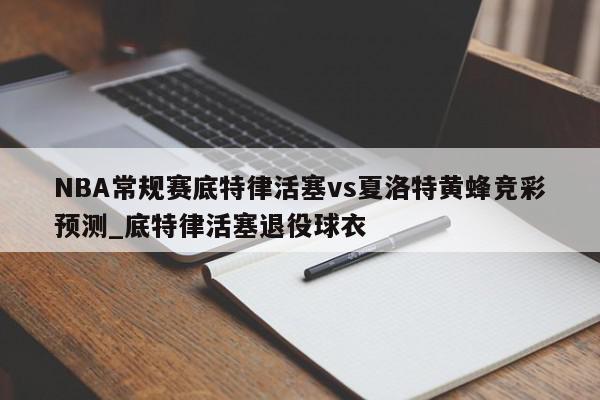 NBA常规赛底特律活塞vs夏洛特黄蜂竞彩预测_底特律活塞退役球衣