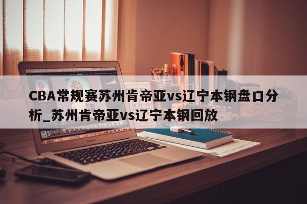 CBA常规赛苏州肯帝亚vs辽宁本钢盘口分析_苏州肯帝亚vs辽宁本钢回放