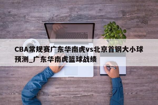 CBA常规赛广东华南虎vs北京首钢大小球预测_广东华南虎篮球战绩